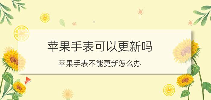 苹果手表可以更新吗 苹果手表不能更新怎么办？